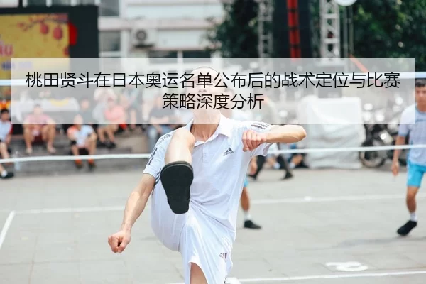 桃田贤斗在日本奥运名单公布后的战术定位与比赛策略深度分析
