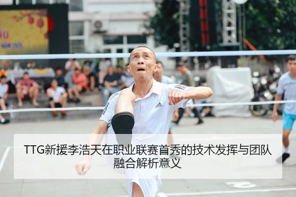 TTG新援李浩天在职业联赛首秀的技术发挥与团队融合解析意义